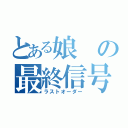 とある娘の最終信号（ラストオーダー）