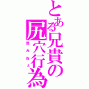 とある兄貴の尻穴行為（歪みねぇ）