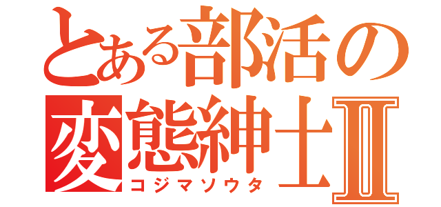 とある部活の変態紳士Ⅱ（コジマソウタ）