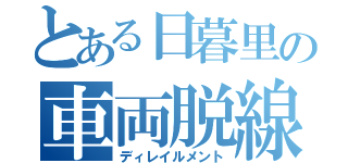 とある日暮里の車両脱線（ディレイルメント）