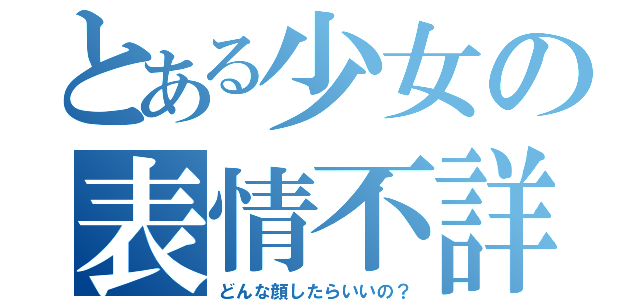 とある少女の表情不詳（どんな顔したらいいの？）