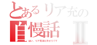 とあるリア充の自慢話Ⅱ（はい、リア充消え失せろです）