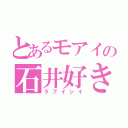 とあるモアイの石井好き（ラブイシイ）