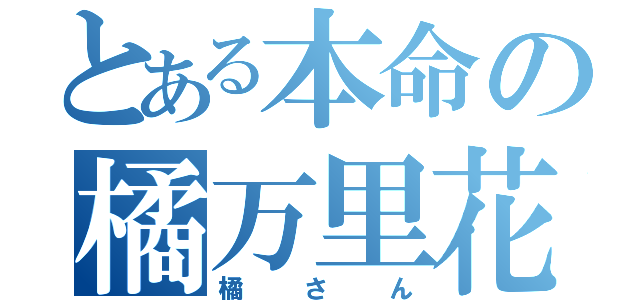 とある本命の橘万里花（橘さん）