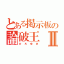 とある掲示板の論破王Ⅱ（ひろゆき）