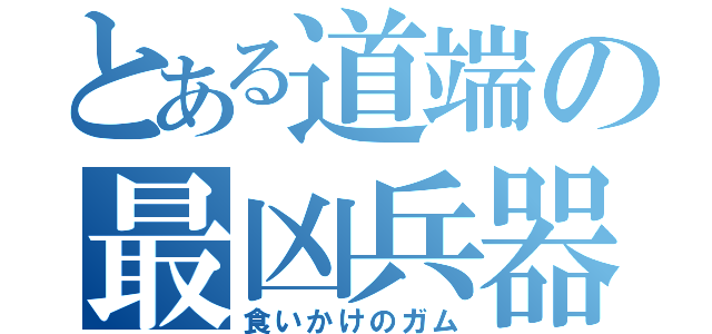 とある道端の最凶兵器（食いかけのガム）