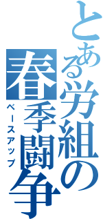 とある労組の春季闘争（ベースアップ）