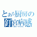 とある厨房の釘宮病感染者（くぎゅ～ＶＯＶＥ）