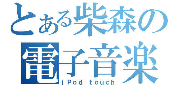 とある柴森の電子音楽（ｉＰｏｄ ｔｏｕｃｈ）