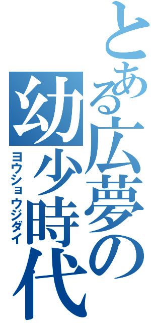 とある広夢の幼少時代（ヨウショウジダイ）