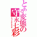 とある変態の守永七彩（もりながななせ）