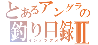 とあるアングラの釣り目録Ⅱ（インデックス）