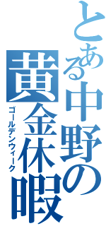 とある中野の黄金休暇（ゴールデンウィーク）