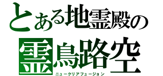 とある地霊殿の霊鳥路空（ニュークリアフュージョン）
