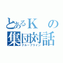 とあるＫの集団対話（グループライン）