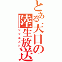 とある天日の陸生放送（リクエスト）