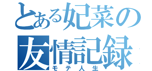 とある妃菜の友情記録（モテ人生）