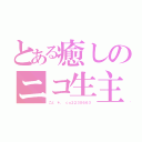 とある癒しのニコ生主（こと ＊。 ｃｏ２２３０６６３）