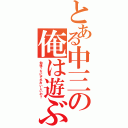 とある中三の俺は遊ぶ（勉強？なにそれおいしいの？）