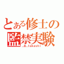 とある修士の監禁実験（＿Ｂ＿ｔａｋａｓｈｉ）