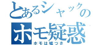 とあるシャックのホモ疑惑（ホモは嘘つき）