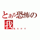 とある恐怖の我（私だけで）