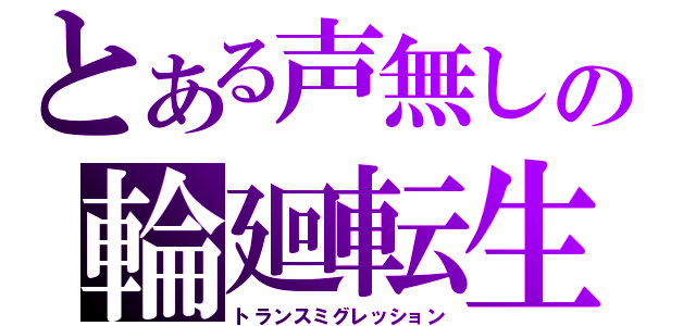 とある声無しの輪廻転生（トランスミグレッション）