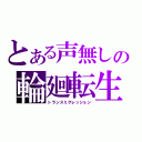 とある声無しの輪廻転生（トランスミグレッション）