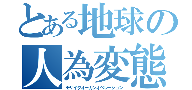 とある地球の人為変態（モザイクオーガンオペレーション）