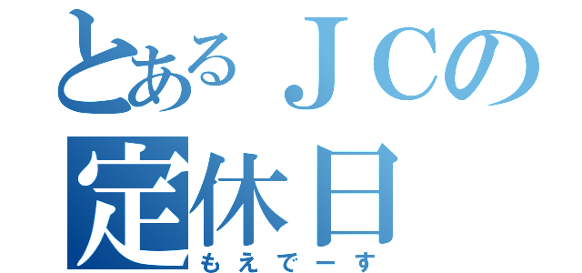 とあるＪＣの定休日（もえでーす）