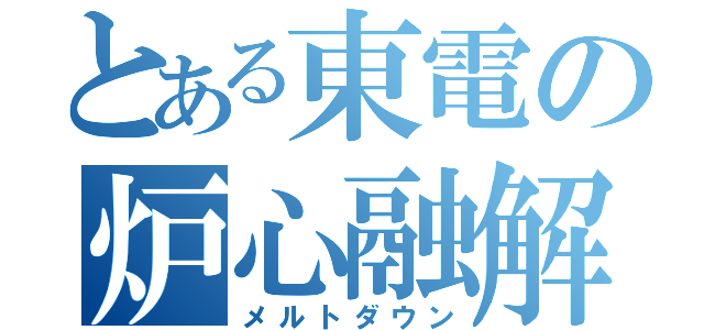 とある東電の炉心融解（メルトダウン）