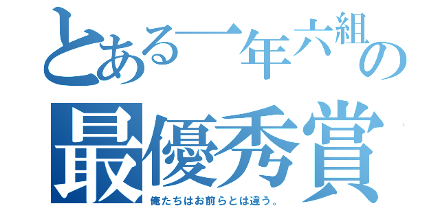 とある一年六組の最優秀賞宣言（俺たちはお前らとは違う。）