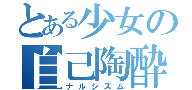 とある少女の自己陶酔（ナルシズム）