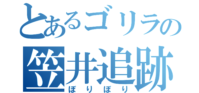 とあるゴリラの笠井追跡（ぼりぼり）