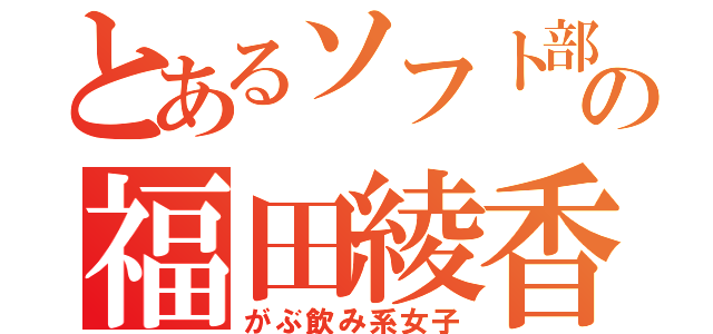 とあるソフト部の福田綾香（がぶ飲み系女子）