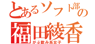 とあるソフト部の福田綾香（がぶ飲み系女子）