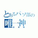 とあるパソ部の唯一神（松尾様）