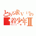 とある求Ｖｉｐの执着少年Ⅱ（Ｖｅｒｙ 执着）