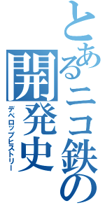 とあるニコ鉄の開発史（デベロップヒストリー）