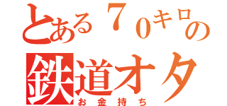 とある７０キロの鉄道オタク（お金持ち）