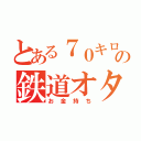 とある７０キロの鉄道オタク（お金持ち）