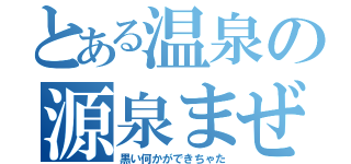 とある温泉の源泉まぜました（黒い何かができちゃた）