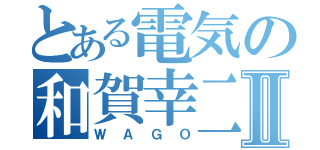 とある電気の和賀幸二Ⅱ（ＷＡＧＯ）