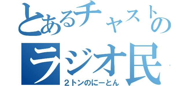 とあるチャストのラジオ民（２トンのにーとん）