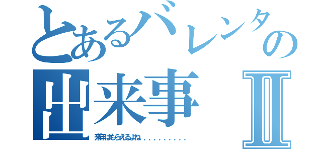 とあるバレンタインの出来事Ⅱ（来年はもらえるよね．．．．．．．．．．）