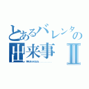 とあるバレンタインの出来事Ⅱ（来年はもらえるよね．．．．．．．．．．）