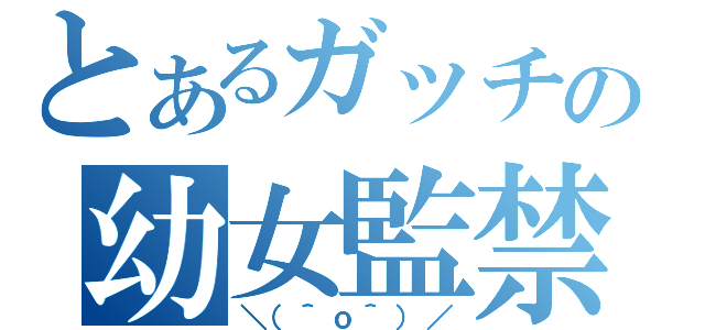 とあるガッチの幼女監禁（＼（＾ｏ＾）／）