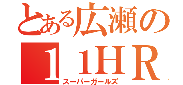 とある広瀬の１１ＨＲ（スーパーガールズ）