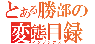 とある勝部の変態目録（インデックス）