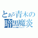 とある青木の暗黒魔炎葬（なんか面白いことしろ）